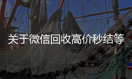 关于微信回收回收微信号联系方式高价秒结等三天的信息