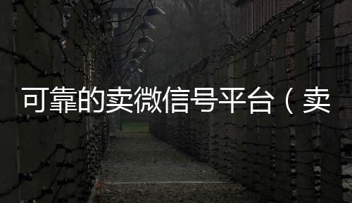 可靠的卖微信号vx回收平台（卖微信号的有什么软件）
