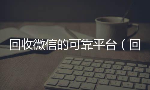 回收微信的可靠平24小时vx回收平台台（回收微信的可靠平台是哪个）