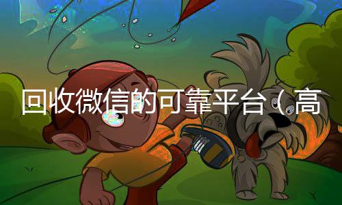 回收微信的可靠高价回收vx平台平台（高价回收微信官网）