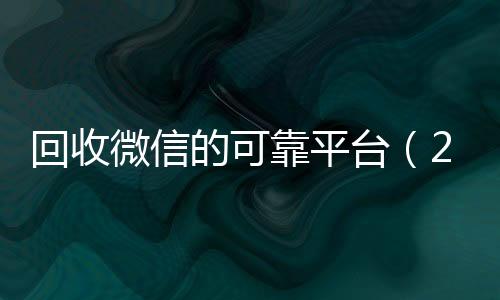 回收微信的可靠平台回收vx秒结加他微信（2019长期高价回收微信平台）
