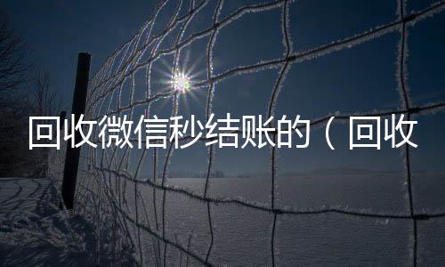 回收微信秒结账24小时全天收购vx的（回收微信立马结账的）