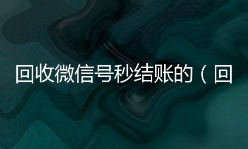回收微信号秒结24小时全天回收vx账的（回收微信号秒结款）