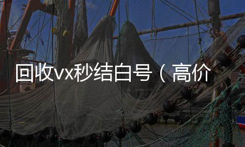 回收vx秒结白号回收微信秒结账联系方式（高价回收vx秒结客服微信）