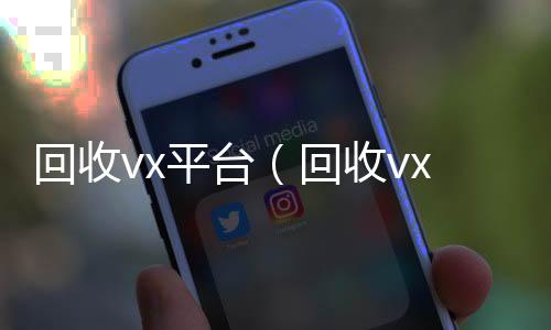 回收vx平台回收微信号（回收vx平台秒结账的）