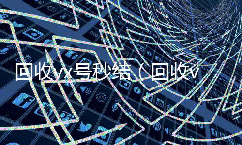 回收vx号秒秒结款微信回收平台结（回收vx号的干嘛的）