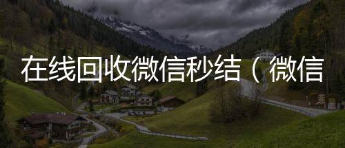 在线回收微信回收微信号官网秒结（微信回收秒结算）