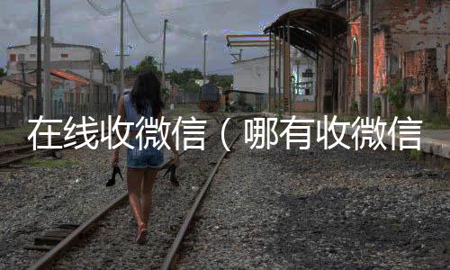 在线收微信回收微信号（哪有收微信的平台）