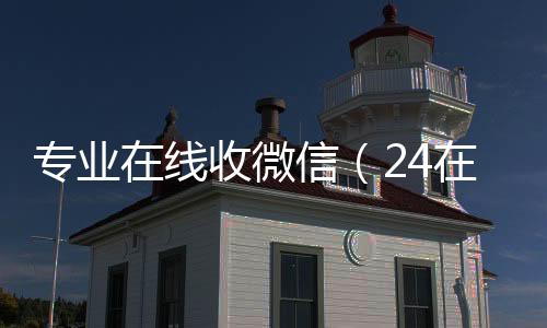 专业在线收微信（24小时全天回收vx24在线收vx号平台收微信）