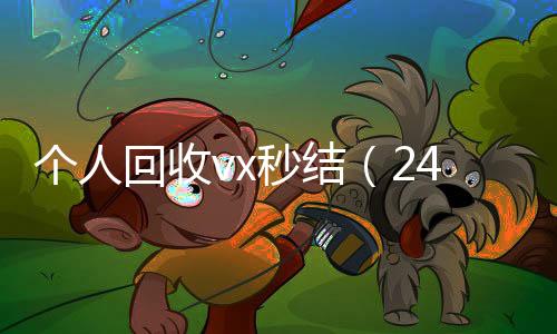 个人回收vx秒回收vx秒结联系方式结（24小时在线回收vx）