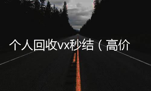 个人回收vx微信回收秒结（高价回收微信秒结）