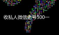  收私人微信老号300一个（回收私人微信号）