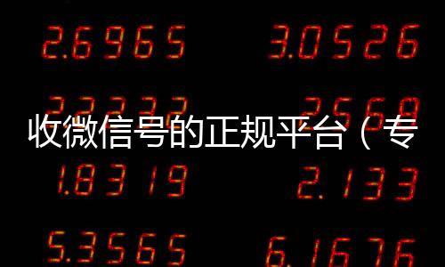 收微信号的正规微信回收正规平台平台（专门收微信号的平台）