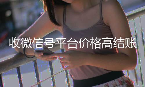收微信号平台价格正规微信回收平台高结账快（收微信号平台哪个最好）