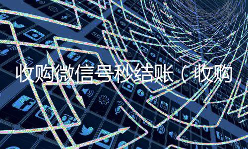 收购微信号秒结24小时在线回收vx账（收购微信号秒结账的）