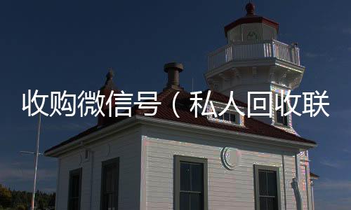 收购微信号微信号收购24小时（私人回收联系方式）