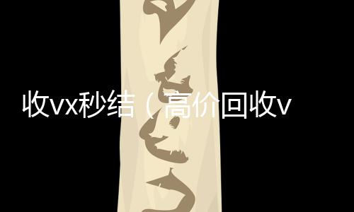 收vx秒结24小时收微信（高价回收vx秒结）