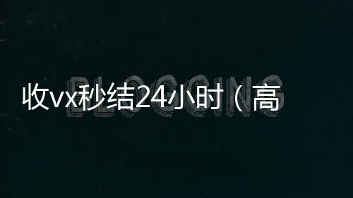 收vx秒结24高价收购微信号平台小时（高价收微信秒结老板）