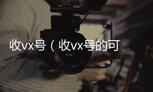 收vx号（24小时收微信靠谱回收收vx号的可靠吗）