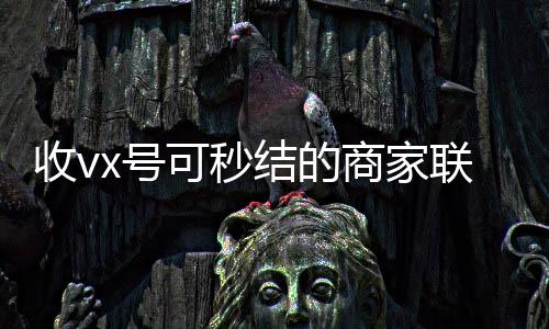 收vx号可秒结的24小时全天收购vx商家联系方式（微信收购秒结）