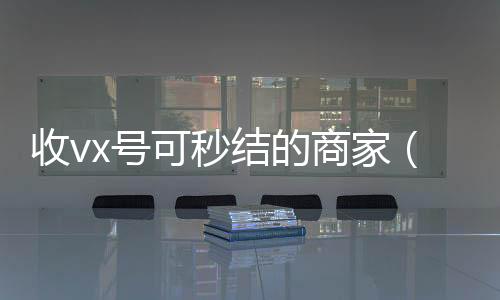 收vx号可秒结vx秒结的商家（高价收微信秒结老板）