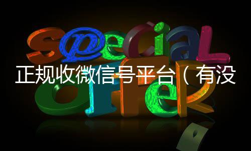 正规收微信号平台24小时收微信靠谱回收（有没有正规收微信号的平台?）
