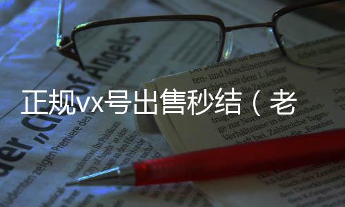 正规vx号出高价回收vx300元秒结售秒结（老号店微信出售）