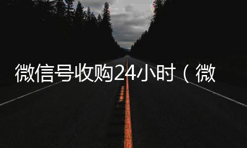 微信号收购2回收微信在线交易4小时（微信账号收购）