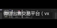  微信出售交易平台（vx微信出售）