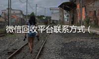  微信回收平台联系方式（微信回收交易平台）