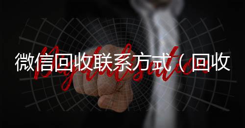 微信回收联系方回收微信秒结账联系方式式（回收vx号秒结联系方式）