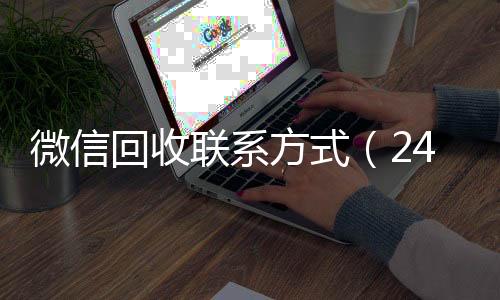微信回收联系方式微信回收正规官网平台（24小时高价回收vx秒结）