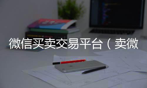 微信买卖交易平vx号回收平台台（卖微信号去哪里卖啊）