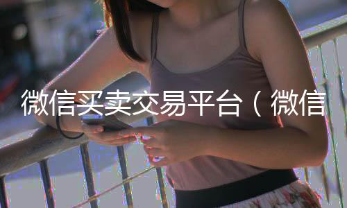 微信买卖交易平回收微信秒结账联系方式台（微信买卖交易平台投诉）