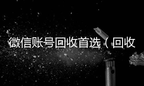 微信账号回收微信回收正规官网平台首选（回收微信号的）