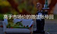  高于市场价的微信账号回收价格表（微信号回收交易平台官网）