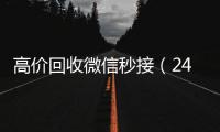  高价回收微信秒接（24小时高价回收微信秒结微信号）