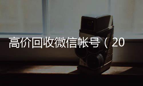 高价回收微信帐24小时回收vx号（2021高价回收微信号）