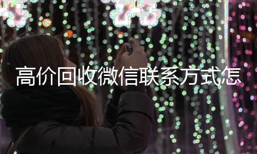 高价回收微信联系收vx秒结24小时方式怎么写（回收微信 高价回收）
