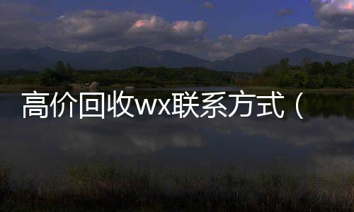 高价回收wx联系回收vx秒结白号方式（2021高价回收vx秒结）