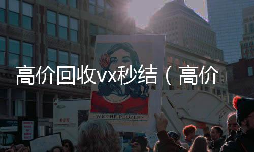 高价回收vx秒2020在线回收微信秒结结（高价回收vx秒结交易）