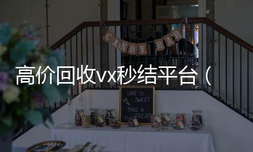 高价回收vx秒结24小时收微信平台（高价回收vx300元秒结）