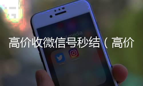 高价收微信号秒长期高价回收各种微信号结（高价收微信号秒结有定金）