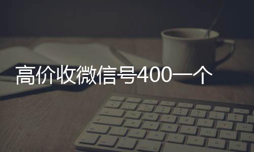 高价收微信号400一微信回收高价秒结平台个不成问题（收微信号4001000一个）