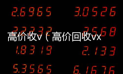 高价收v微信回收高价秒结平台（高价回收vx）