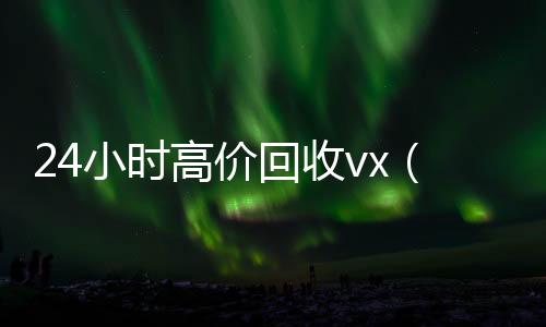 24小时高价回收微信回收秒结vx（回收vx号秒结联系方式）