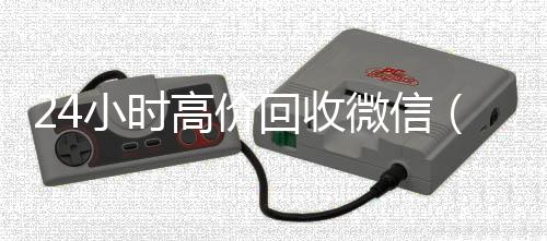 24小时高价回收回收vx号秒结微信（24小时高价回收微信号）