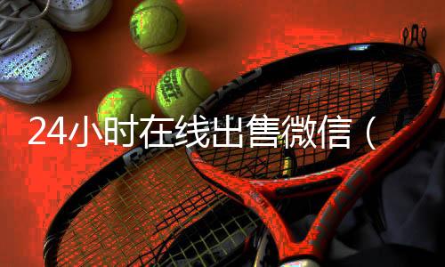 24小时在线出售微信回收微信（24在线收微信号平台）