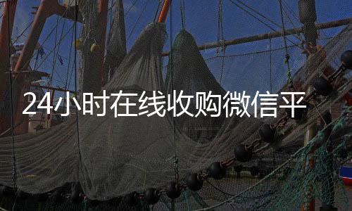 24小时在线收购微24小时vx回收平台信平台（24小时在线收购微信秒结）
