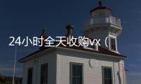  24小时全天收购vx（全天收购微信）